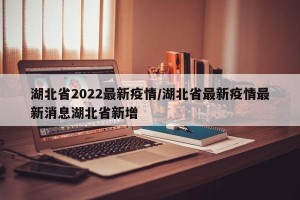 湖北省2022最新疫情/湖北省最新疫情最新消息湖北省新增
