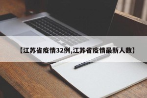 【江苏省疫情32例,江苏省疫情最新人数】