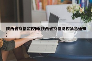 陕西省疫情监控网(陕西省疫情防控紧急通知)