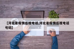 【河北省疫情巡视电话,河北省疫情巡视电话号码】