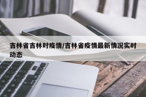 吉林省吉林时疫情/吉林省疫情最新情况实时动态