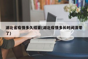 湖北省疫情多久结束(湖北疫情多长时间清零了)