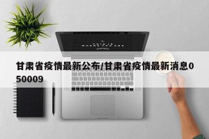甘肃省疫情最新公布/甘肃省疫情最新消息050009