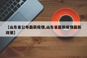 【山东省公布最新疫情,山东省最新疫情最新政策】