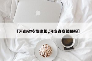【河南省疫情晚报,河南省疫情播报】