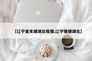 【辽宁省支援湖北疫情,辽宁驰援湖北】