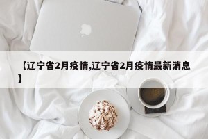 【辽宁省2月疫情,辽宁省2月疫情最新消息】