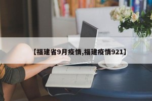 【福建省9月疫情,福建疫情921】