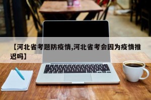 【河北省考题防疫情,河北省考会因为疫情推迟吗】