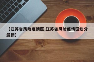 【江苏省风险疫情区,江苏省风险疫情区划分最新】