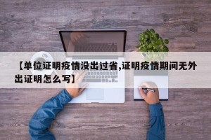 【单位证明疫情没出过省,证明疫情期间无外出证明怎么写】