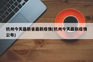 杭州今天最新省最新疫情(杭州今天最新疫情公布)