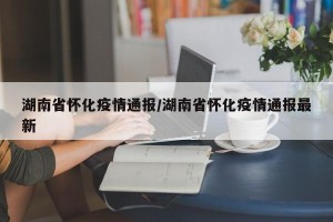 湖南省怀化疫情通报/湖南省怀化疫情通报最新