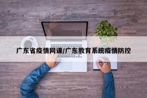 广东省疫情网课/广东教育系统疫情防控