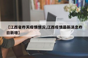【江西省昨天疫情情况,江西疫情最新消息昨日新增】