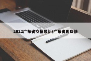 2022广东省疫情最新/广东省现疫情