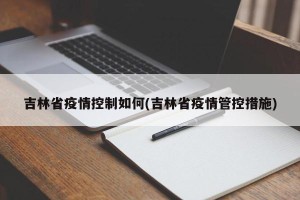 吉林省疫情控制如何(吉林省疫情管控措施)