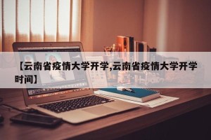 【云南省疫情大学开学,云南省疫情大学开学时间】