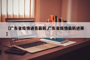 【广东省疫情通告最新,广东省疫情最新进展】