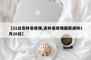 【21日吉林省疫情,吉林省疫情最新通知1月20日】