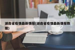 湖南省疫情最新情报(湖南省疫情最新情报数据)