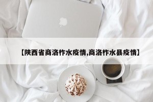 【陕西省商洛柞水疫情,商洛柞水县疫情】