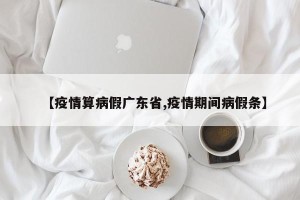 【疫情算病假广东省,疫情期间病假条】