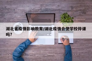 湖北省疫情影响教育/湖北疫情会使学校停课吗?