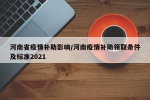河南省疫情补助影响/河南疫情补助领取条件及标准2021
