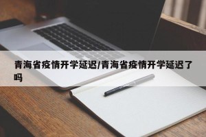 青海省疫情开学延迟/青海省疫情开学延迟了吗