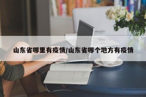 山东省哪里有疫情/山东省哪个地方有疫情