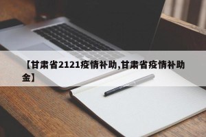 【甘肃省2121疫情补助,甘肃省疫情补助金】