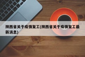 陕西省关于疫情复工(陕西省关于疫情复工最新消息)