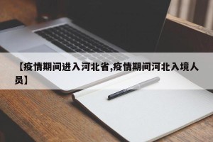 【疫情期间进入河北省,疫情期间河北入境人员】