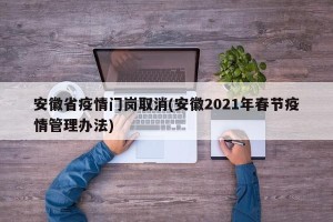 安徽省疫情门岗取消(安徽2021年春节疫情管理办法)