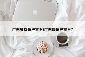 广东省疫情严重不/广东疫情严重不?