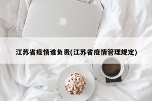 江苏省疫情谁负责(江苏省疫情管理规定)