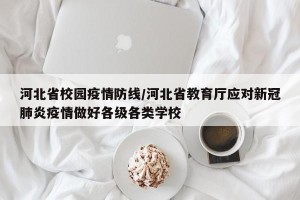 河北省校园疫情防线/河北省教育厅应对新冠肺炎疫情做好各级各类学校