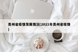 贵州省疫情发展情况(2021年贵州省疫情)