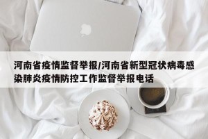 河南省疫情监督举报/河南省新型冠状病毒感染肺炎疫情防控工作监督举报电话