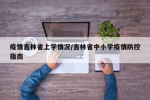 疫情吉林省上学情况/吉林省中小学疫情防控指南