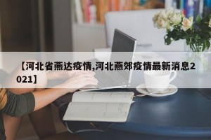 【河北省燕达疫情,河北燕郊疫情最新消息2021】