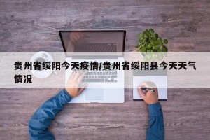 贵州省绥阳今天疫情/贵州省绥阳县今天天气情况