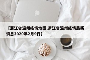 【浙江省温州疫情地图,浙江省温州疫情最新消息2020年2月9日】