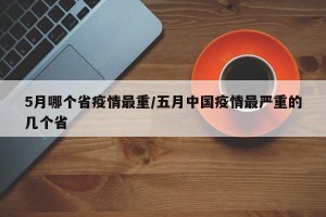 5月哪个省疫情最重/五月中国疫情最严重的几个省
