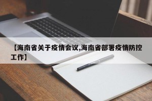 【海南省关于疫情会议,海南省部署疫情防控工作】