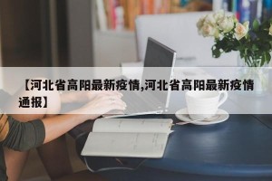 【河北省高阳最新疫情,河北省高阳最新疫情通报】