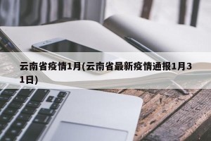 云南省疫情1月(云南省最新疫情通报1月31日)