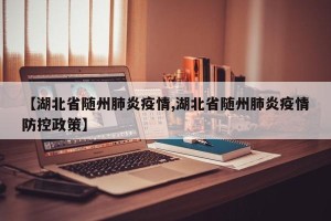 【湖北省随州肺炎疫情,湖北省随州肺炎疫情防控政策】