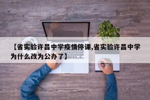 【省实验许昌中学疫情停课,省实验许昌中学为什么改为公办了】